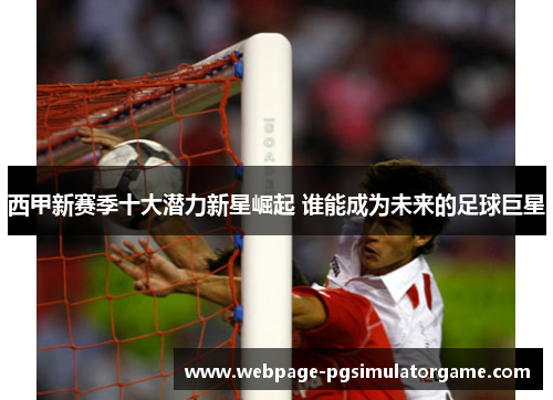 西甲新赛季十大潜力新星崛起 谁能成为未来的足球巨星