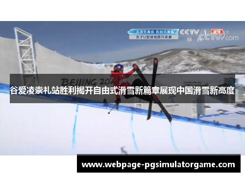 谷爱凌崇礼站胜利揭开自由式滑雪新篇章展现中国滑雪新高度