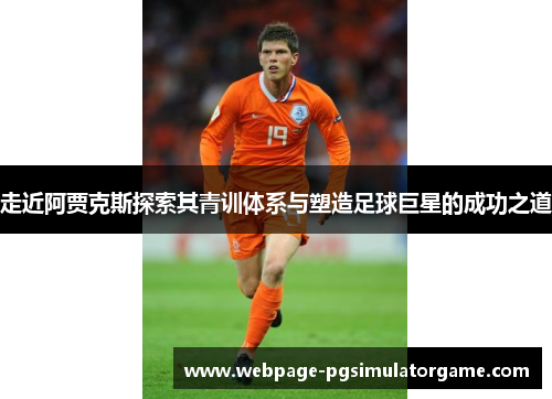 走近阿贾克斯探索其青训体系与塑造足球巨星的成功之道
