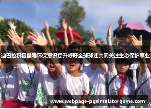 迪巴拉积极倡导环保意识提升呼吁全球球迷共同关注生态保护事业