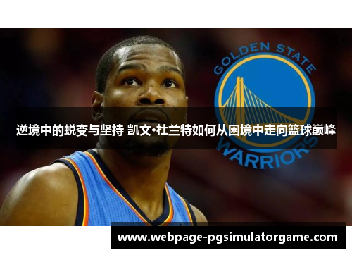 逆境中的蜕变与坚持 凯文·杜兰特如何从困境中走向篮球巅峰
