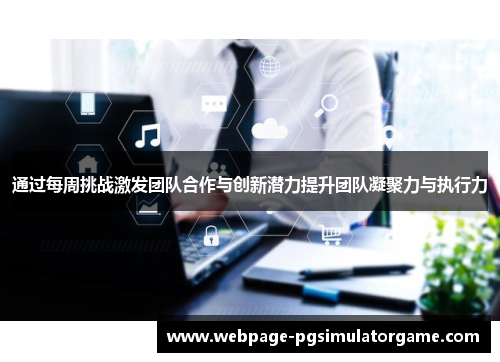 通过每周挑战激发团队合作与创新潜力提升团队凝聚力与执行力