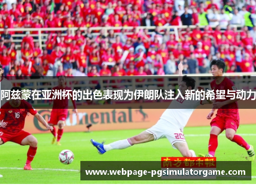 阿兹蒙在亚洲杯的出色表现为伊朗队注入新的希望与动力
