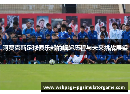 阿贾克斯足球俱乐部的崛起历程与未来挑战展望